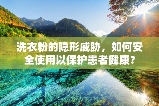 洗衣粉的隐形威胁，如何安全使用以保护患者健康？