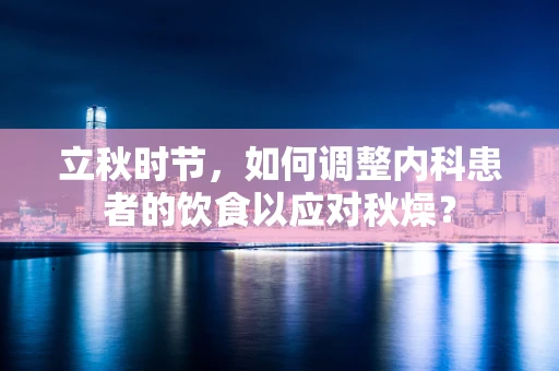 立秋时节，如何调整内科患者的饮食以应对秋燥？