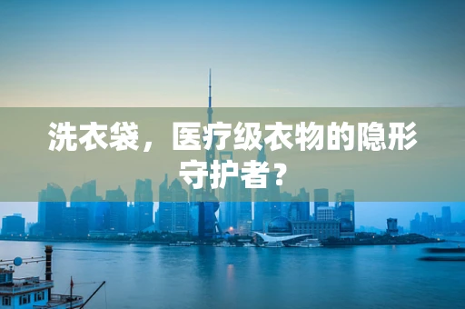 洗衣袋，医疗级衣物的隐形守护者？