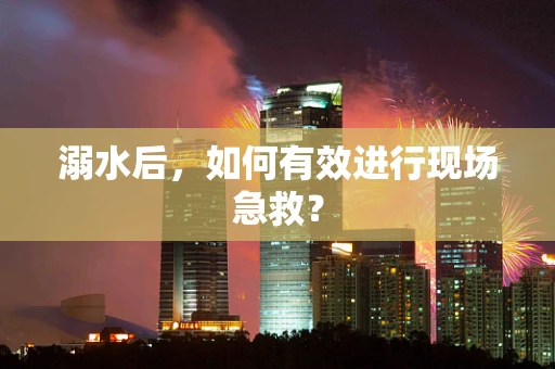 溺水后，如何有效进行现场急救？