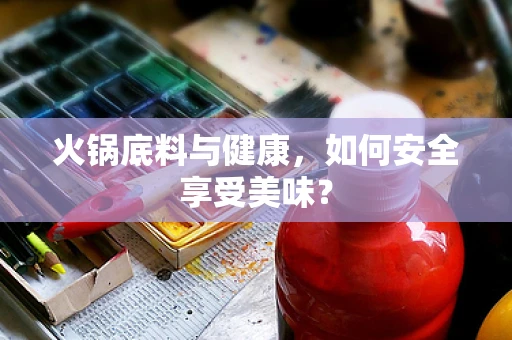 火锅底料与健康，如何安全享受美味？