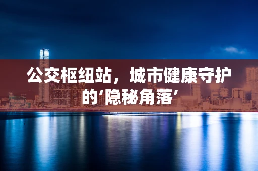 公交枢纽站，城市健康守护的‘隐秘角落’