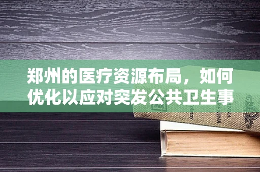 郑州的医疗资源布局，如何优化以应对突发公共卫生事件？