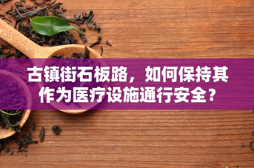 古镇街石板路，如何保持其作为医疗设施通行安全？