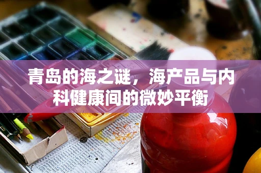 青岛的海之谜，海产品与内科健康间的微妙平衡
