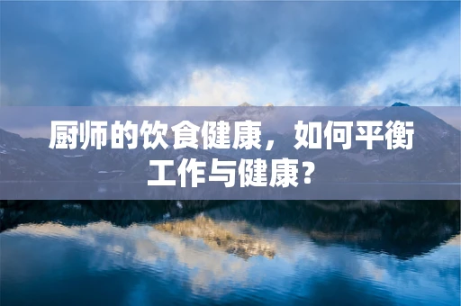 厨师的饮食健康，如何平衡工作与健康？