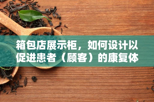 箱包店展示柜，如何设计以促进患者（顾客）的康复体验？