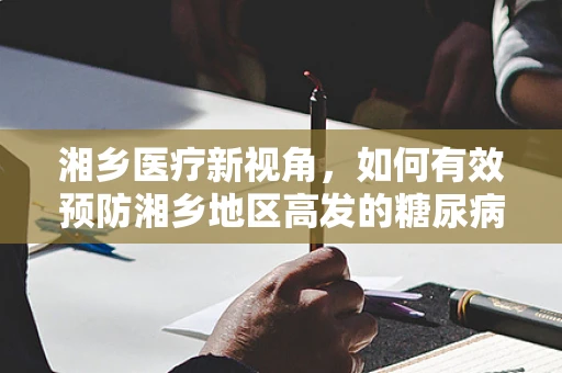 湘乡医疗新视角，如何有效预防湘乡地区高发的糖尿病？