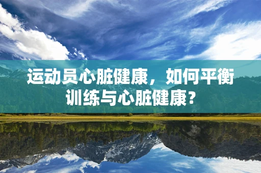 运动员心脏健康，如何平衡训练与心脏健康？