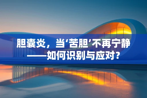 胆囊炎，当‘苦胆’不再宁静——如何识别与应对？
