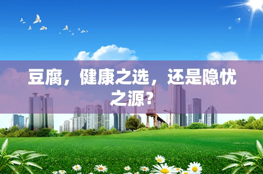 豆腐，健康之选，还是隐忧之源？