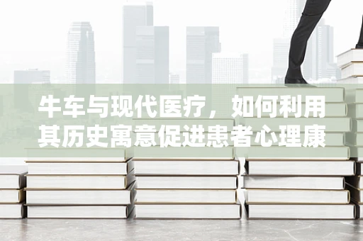 牛车与现代医疗，如何利用其历史寓意促进患者心理康复？