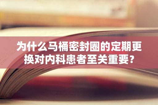 为什么马桶密封圈的定期更换对内科患者至关重要？