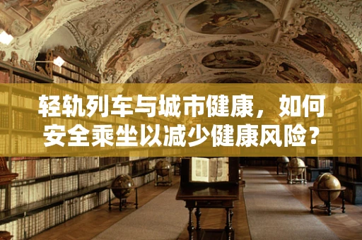 轻轨列车与城市健康，如何安全乘坐以减少健康风险？