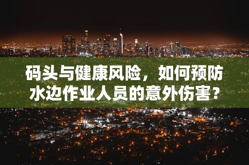 码头与健康风险，如何预防水边作业人员的意外伤害？