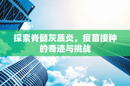 探索脊髓灰质炎，疫苗接种的奇迹与挑战