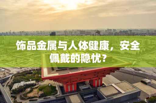 饰品金属与人体健康，安全佩戴的隐忧？