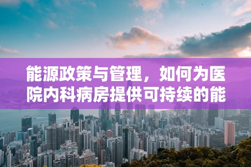 能源政策与管理，如何为医院内科病房提供可持续的能源解决方案？