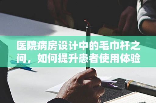 医院病房设计中的毛巾杆之问，如何提升患者使用体验？