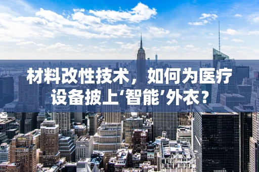 材料改性技术，如何为医疗设备披上‘智能’外衣？