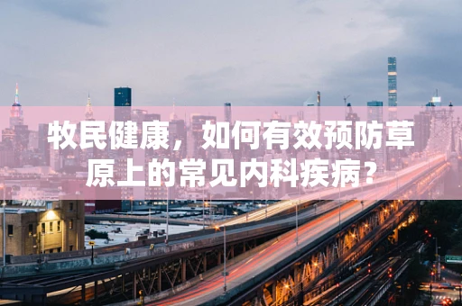 牧民健康，如何有效预防草原上的常见内科疾病？