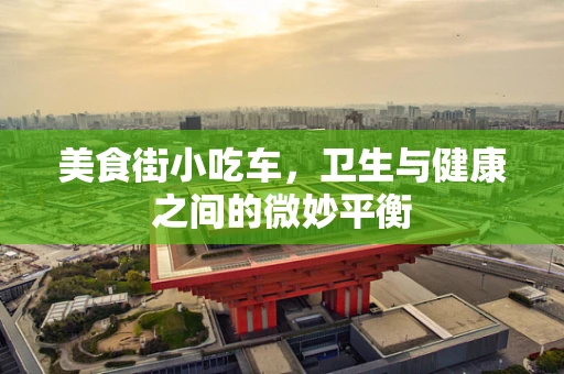 美食街小吃车，卫生与健康之间的微妙平衡