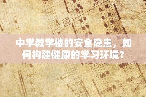 中学教学楼的安全隐患，如何构建健康的学习环境？