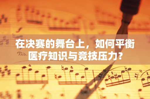 在决赛的舞台上，如何平衡医疗知识与竞技压力？