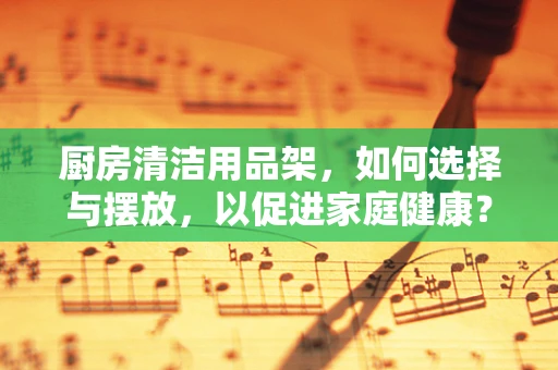 厨房清洁用品架，如何选择与摆放，以促进家庭健康？