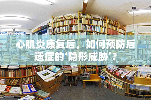心肌炎康复后，如何预防后遗症的‘隐形威胁’？