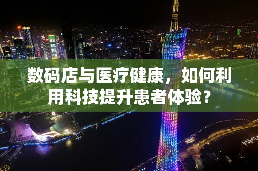 数码店与医疗健康，如何利用科技提升患者体验？