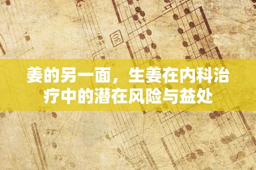 姜的另一面，生姜在内科治疗中的潜在风险与益处