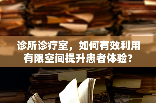 诊所诊疗室，如何有效利用有限空间提升患者体验？