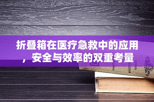 折叠箱在医疗急救中的应用，安全与效率的双重考量