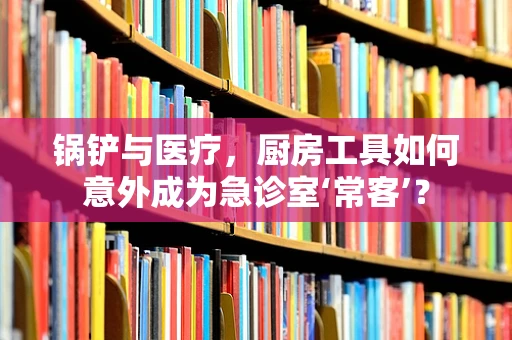 锅铲与医疗，厨房工具如何意外成为急诊室‘常客’？