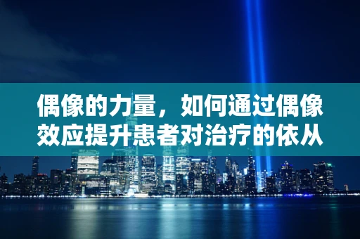 偶像的力量，如何通过偶像效应提升患者对治疗的依从性？