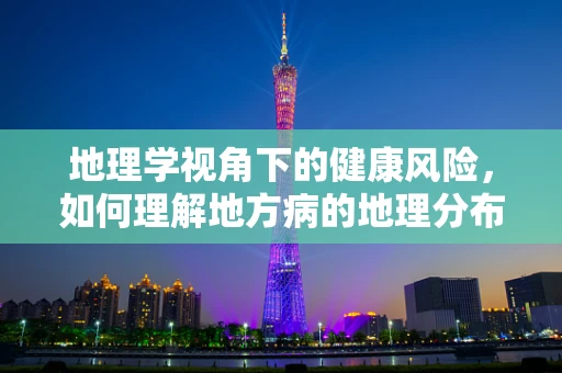 地理学视角下的健康风险，如何理解地方病的地理分布？