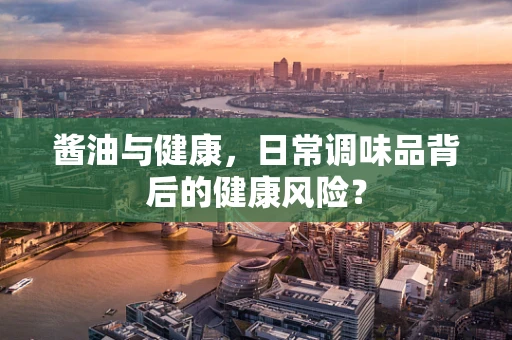 酱油与健康，日常调味品背后的健康风险？