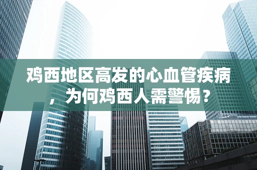 鸡西地区高发的心血管疾病，为何鸡西人需警惕？