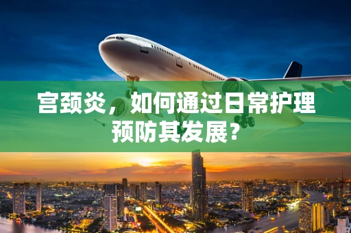 宫颈炎，如何通过日常护理预防其发展？
