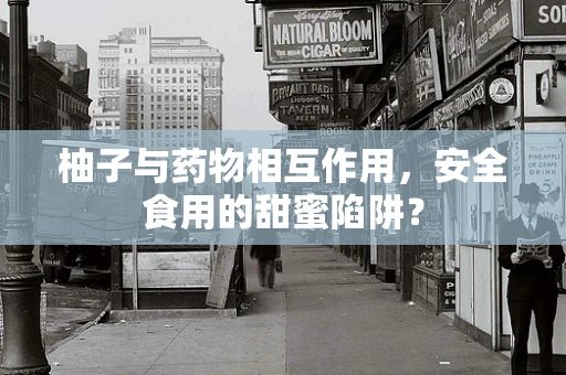 柚子与药物相互作用，安全食用的甜蜜陷阱？