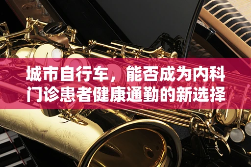 城市自行车，能否成为内科门诊患者健康通勤的新选择？