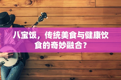 八宝饭，传统美食与健康饮食的奇妙融合？