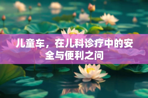 儿童车，在儿科诊疗中的安全与便利之问