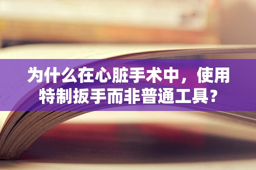 为什么在心脏手术中，使用特制扳手而非普通工具？