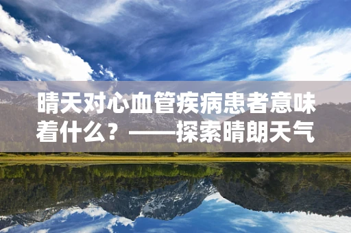 晴天对心血管疾病患者意味着什么？——探索晴朗天气对心脏健康的影响