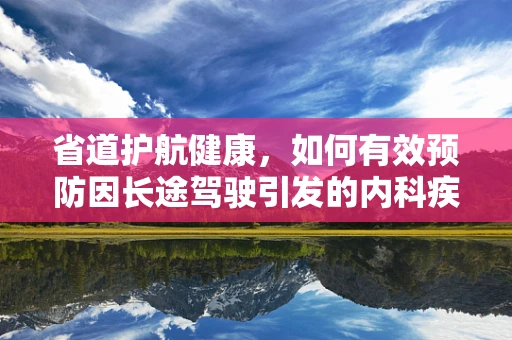 省道护航健康，如何有效预防因长途驾驶引发的内科疾病？