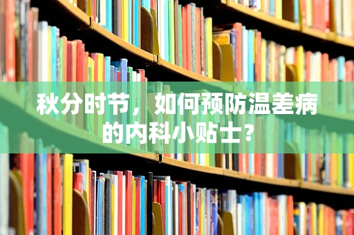 秋分时节，如何预防温差病的内科小贴士？