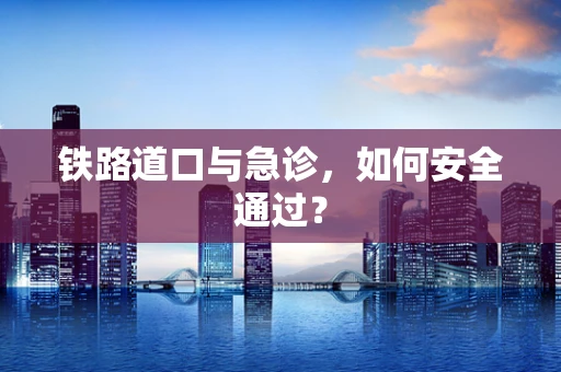 铁路道口与急诊，如何安全通过？