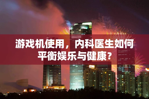 游戏机使用，内科医生如何平衡娱乐与健康？